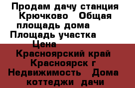 Продам дачу станция Крючково › Общая площадь дома ­ 30 › Площадь участка ­ 10 › Цена ­ 160 000 - Красноярский край, Красноярск г. Недвижимость » Дома, коттеджи, дачи продажа   . Красноярский край,Красноярск г.